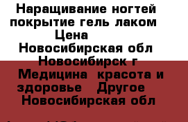 Наращивание ногтей , покрытие гель лаком! › Цена ­ 300 - Новосибирская обл., Новосибирск г. Медицина, красота и здоровье » Другое   . Новосибирская обл.